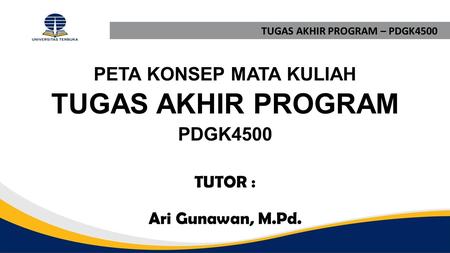 TUTOR : Ari Gunawan, M.Pd. TUGAS AKHIR PROGRAM – PDGK4500 PETA KONSEP MATA KULIAH TUGAS AKHIR PROGRAM PDGK4500.