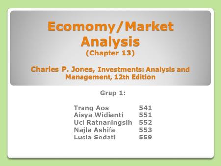 Ecomomy/Market Analysis (Chapter 13) Charles P. Jones, Investments: Analysis and Management, 12 th Edition Grup 1: Trang Aos 541 Aisya Widianti551 Uci.