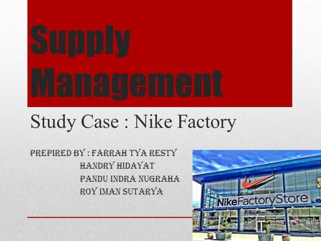 Supply Management Study Case : Nike Factory Prepired by : Farrah Tya Resty Handry Hidayat Pandu Indra Nugraha Roy Iman Sutarya.