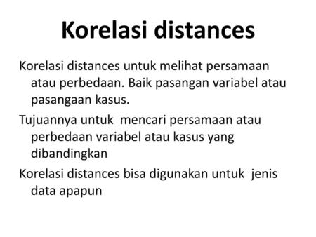 Korelasi distances Korelasi distances untuk melihat persamaan atau perbedaan. Baik pasangan variabel atau pasangaan kasus. Tujuannya untuk mencari persamaan.